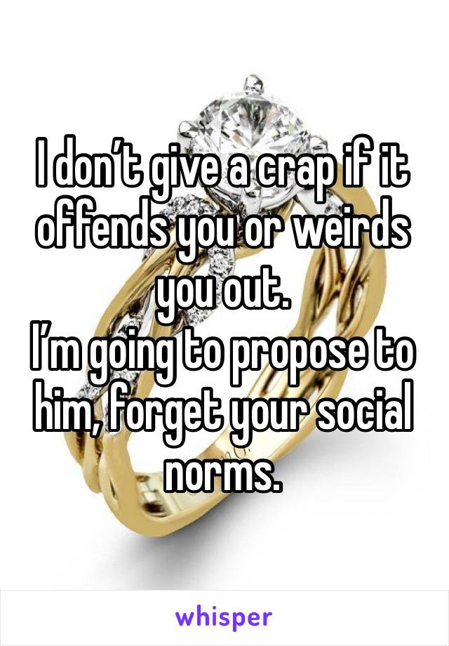 I don’t give a crap if it offends you or weirds you out.
I’m going to propose to him, forget your social norms.