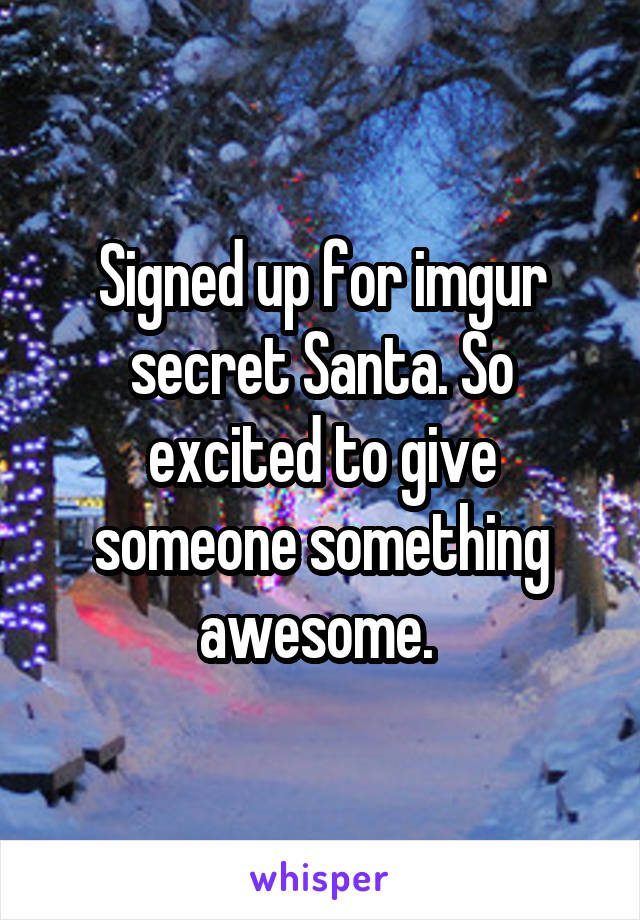 Signed up for imgur secret Santa. So excited to give someone something awesome. 