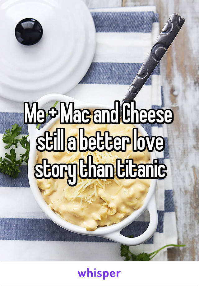 Me + Mac and Cheese 
still a better love story than titanic