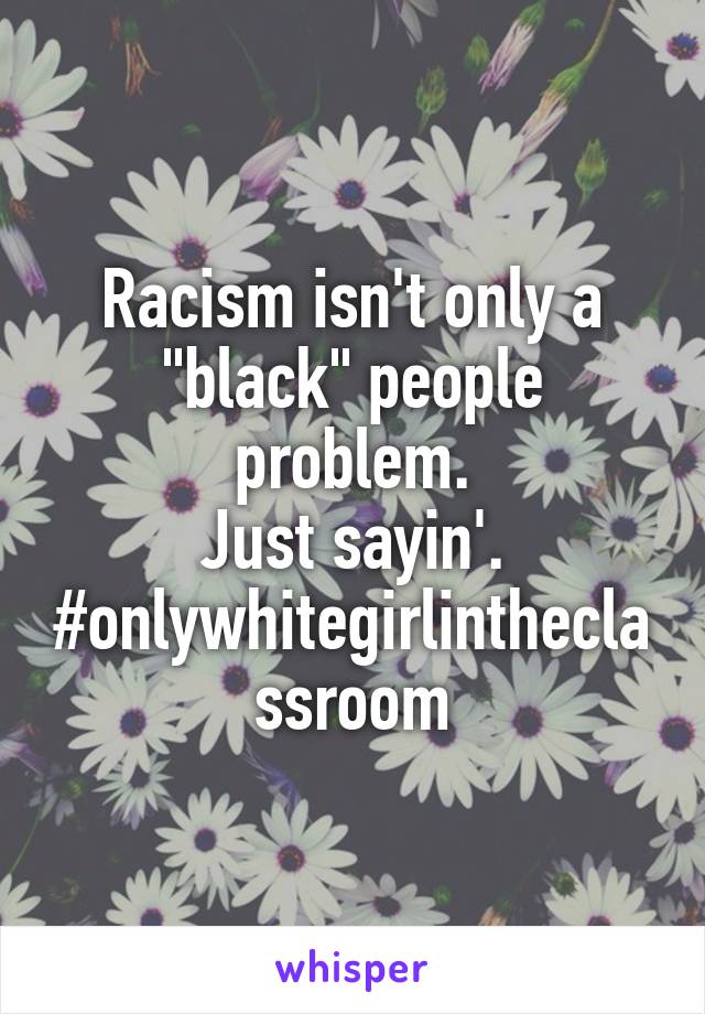 Racism isn't only a "black" people problem.
Just sayin'.
#onlywhitegirlintheclassroom