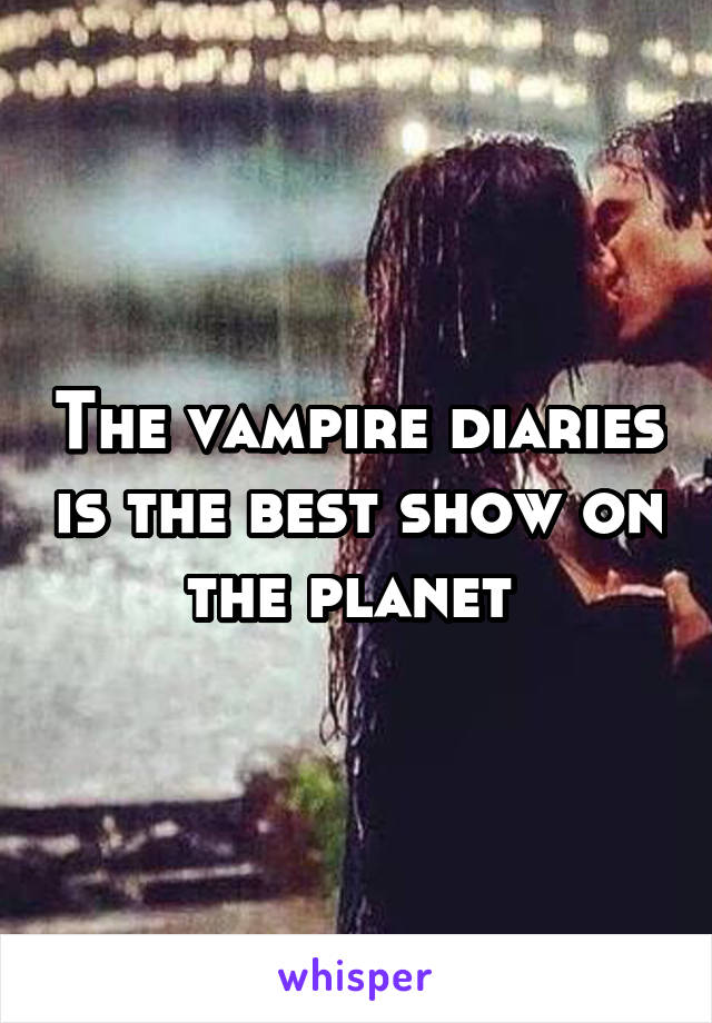 The vampire diaries is the best show on the planet 