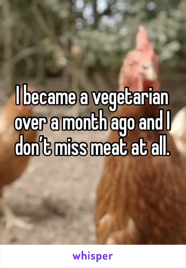 I became a vegetarian over a month ago and I don’t miss meat at all. 