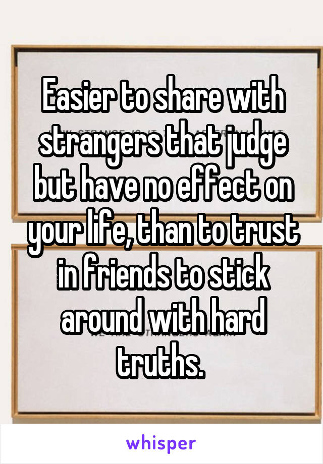 Easier to share with strangers that judge but have no effect on your life, than to trust in friends to stick around with hard truths. 