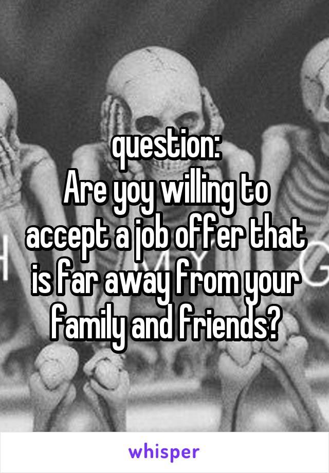 question:
Are yoy willing to accept a job offer that is far away from your family and friends?