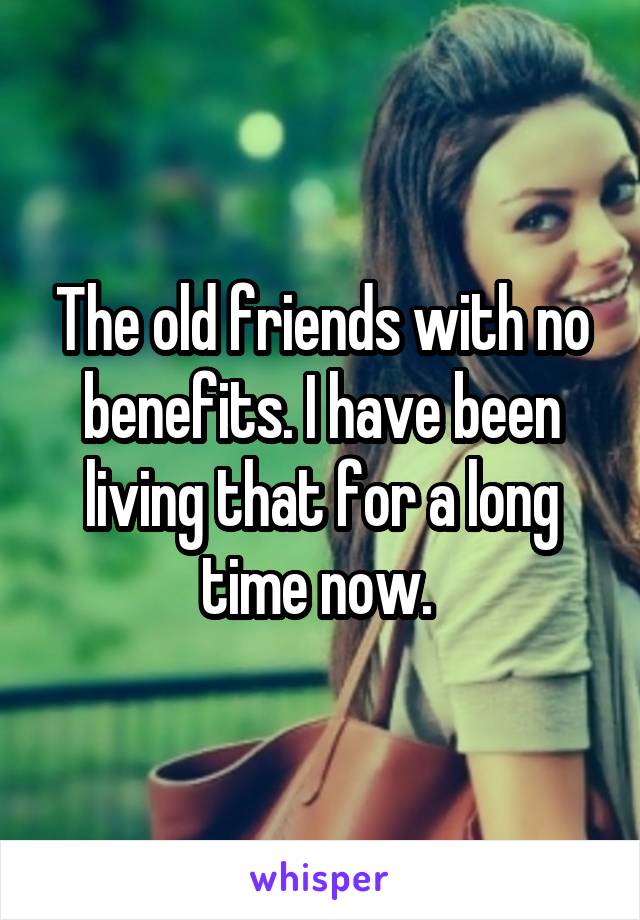 The old friends with no benefits. I have been living that for a long time now. 