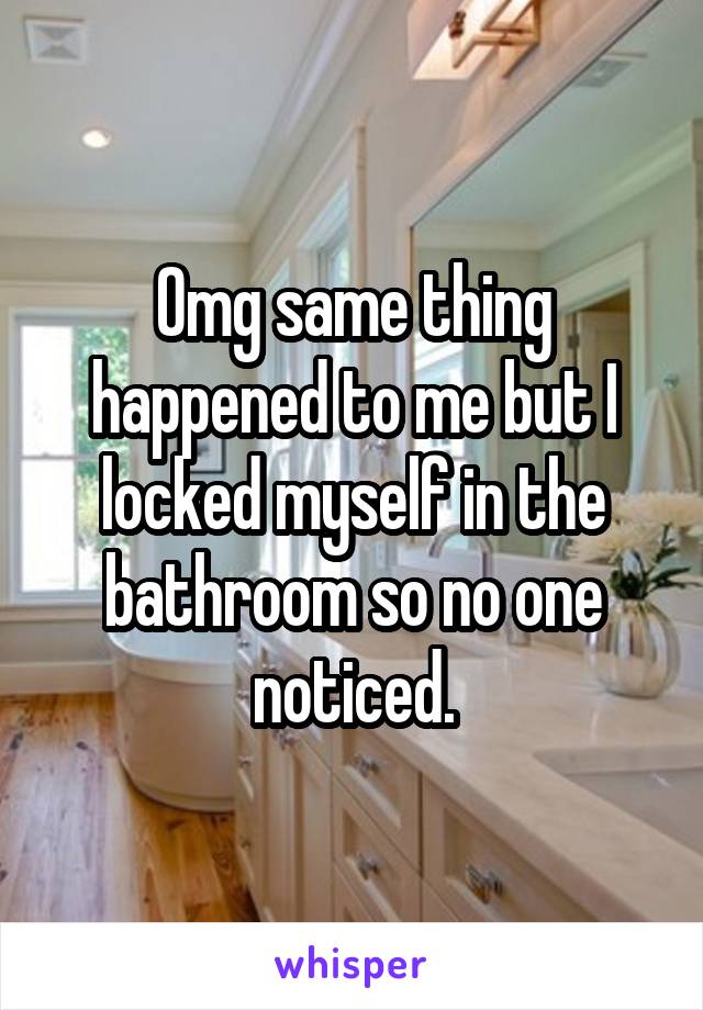 Omg same thing happened to me but I locked myself in the bathroom so no one noticed.