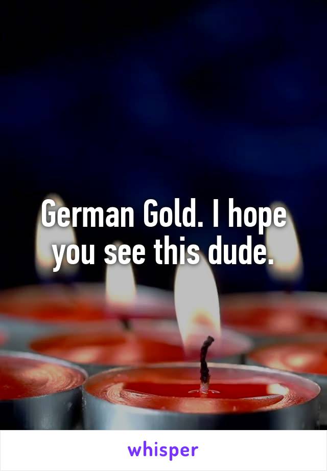 German Gold. I hope you see this dude.