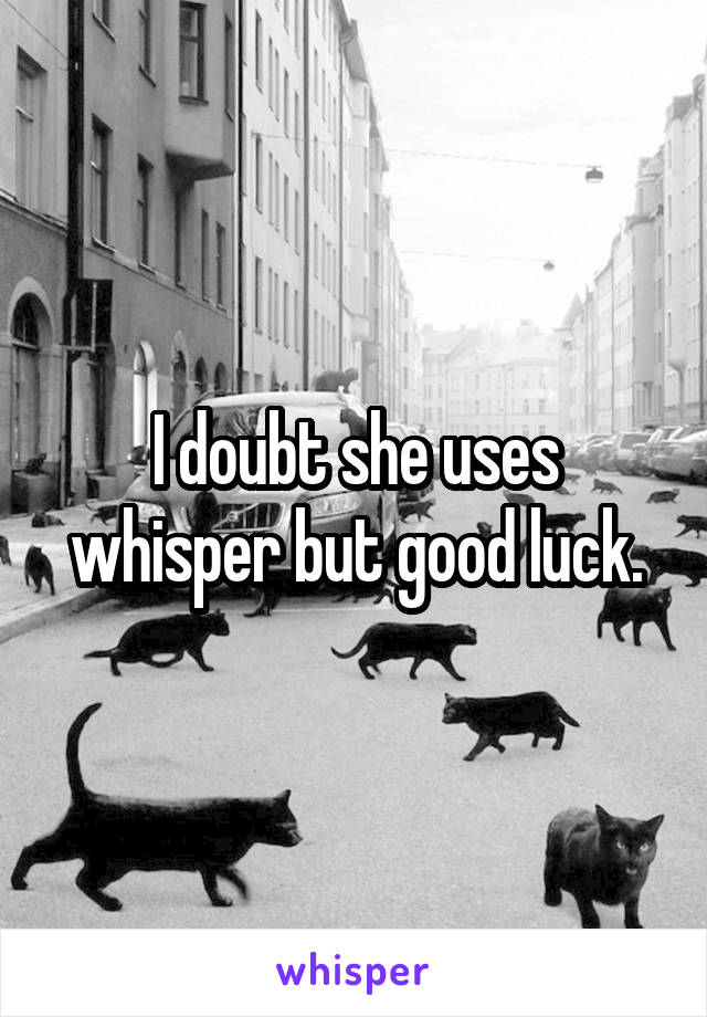I doubt she uses whisper but good luck.