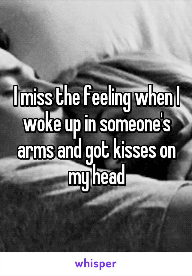 I miss the feeling when I woke up in someone's arms and got kisses on my head