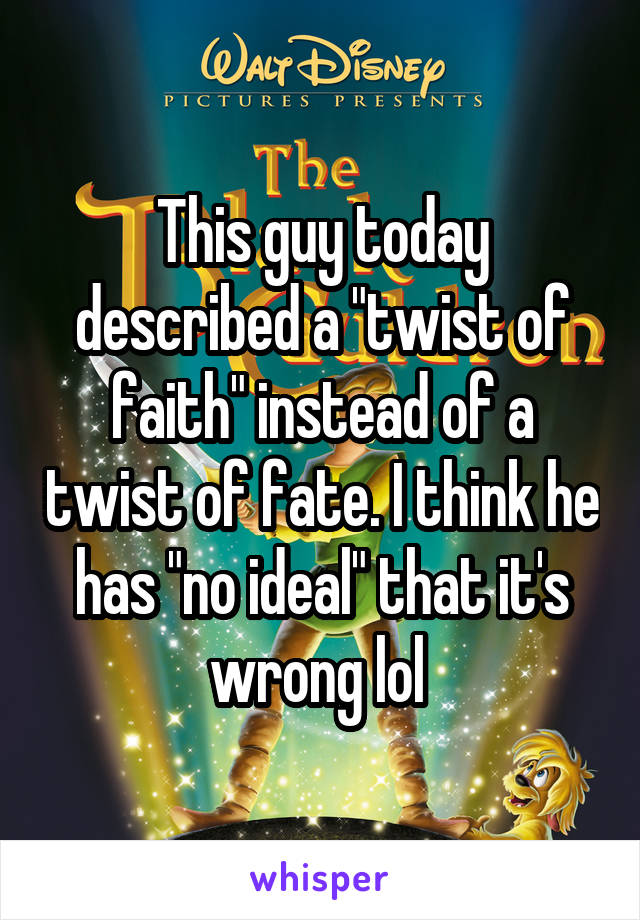 This guy today described a "twist of faith" instead of a twist of fate. I think he has "no ideal" that it's wrong lol 