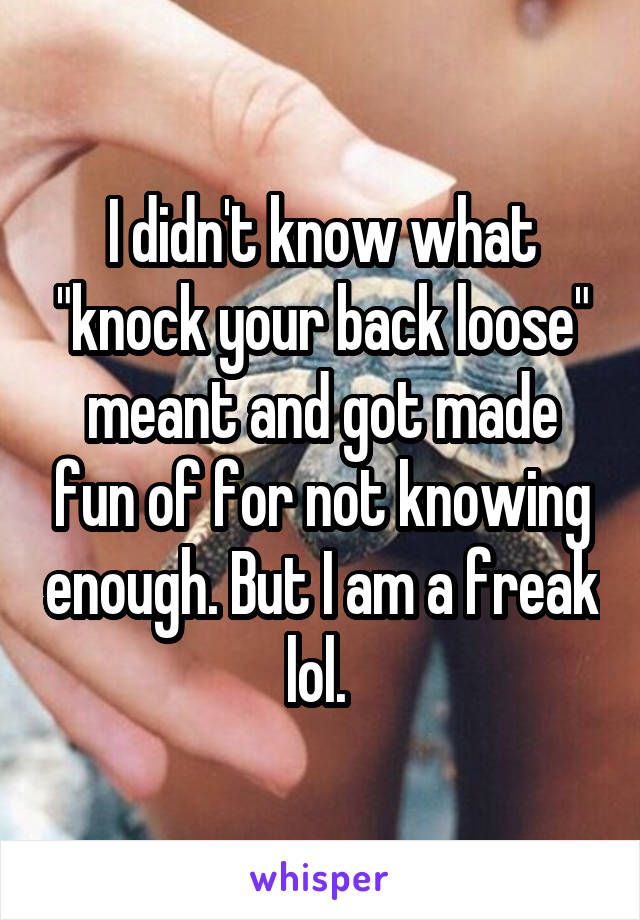 I didn't know what "knock your back loose" meant and got made fun of for not knowing enough. But I am a freak lol. 