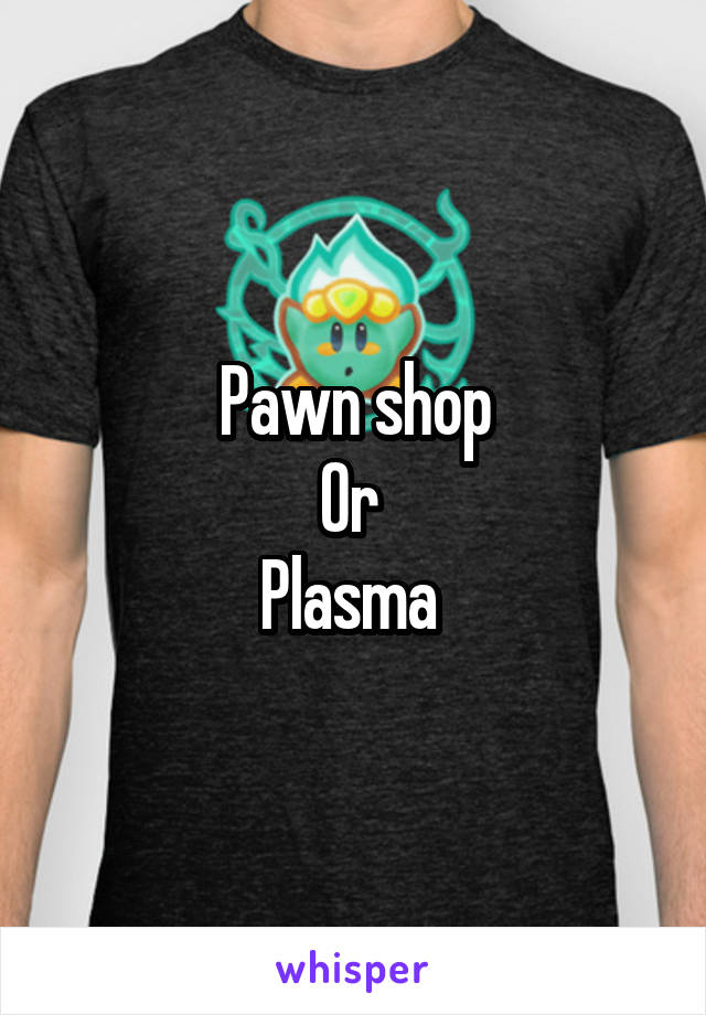 Pawn shop
Or 
Plasma 