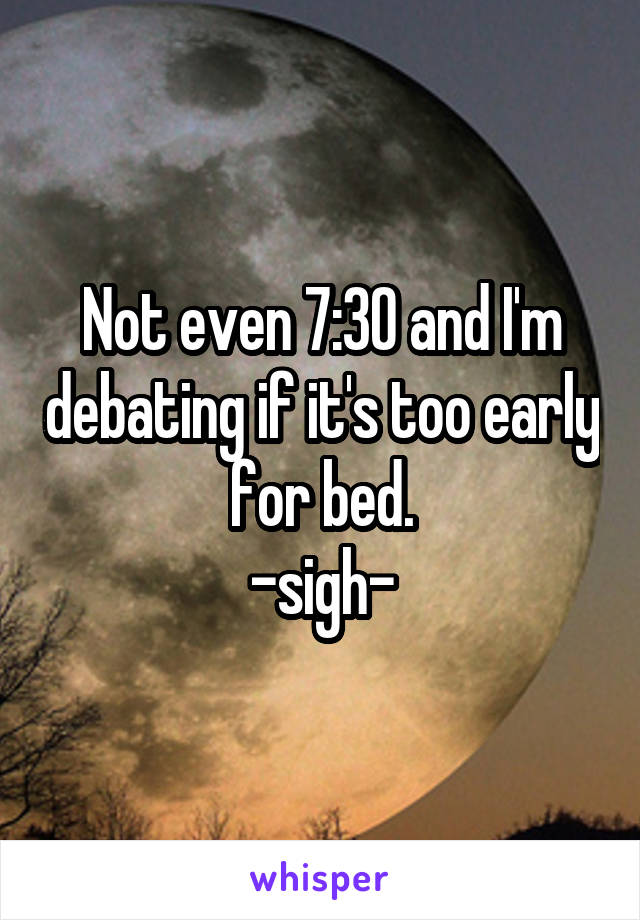 Not even 7:30 and I'm debating if it's too early for bed.
-sigh-