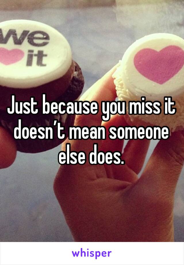 Just because you miss it doesn’t mean someone else does. 