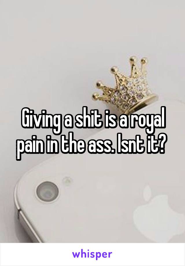 Giving a shit is a royal pain in the ass. Isnt it? 