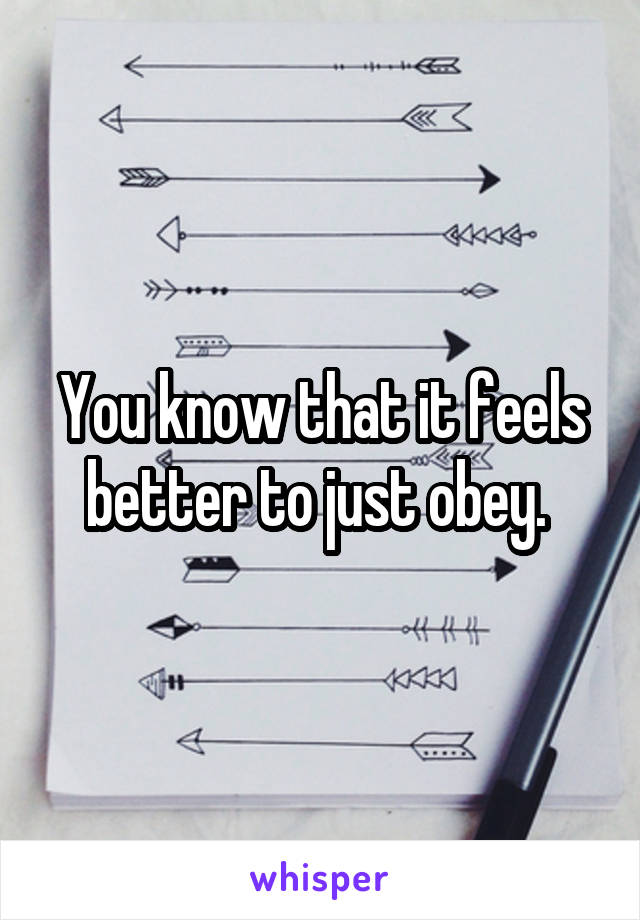 You know that it feels better to just obey. 