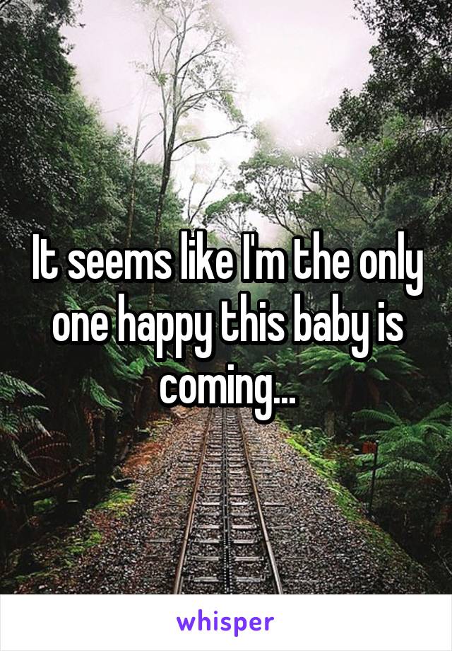 It seems like I'm the only one happy this baby is coming...