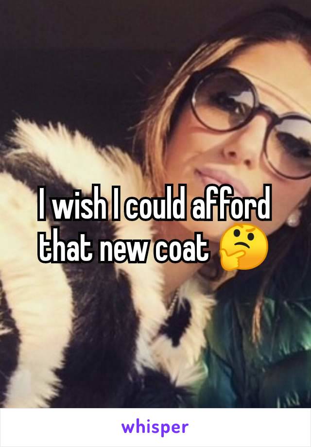 I wish I could afford that new coat 🤔