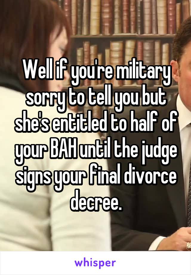 Well if you're military sorry to tell you but she's entitled to half of your BAH until the judge signs your final divorce decree.
