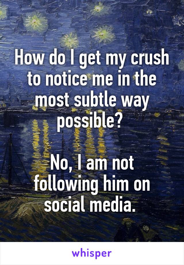 How do I get my crush to notice me in the most subtle way possible? 

No, I am not following him on social media. 