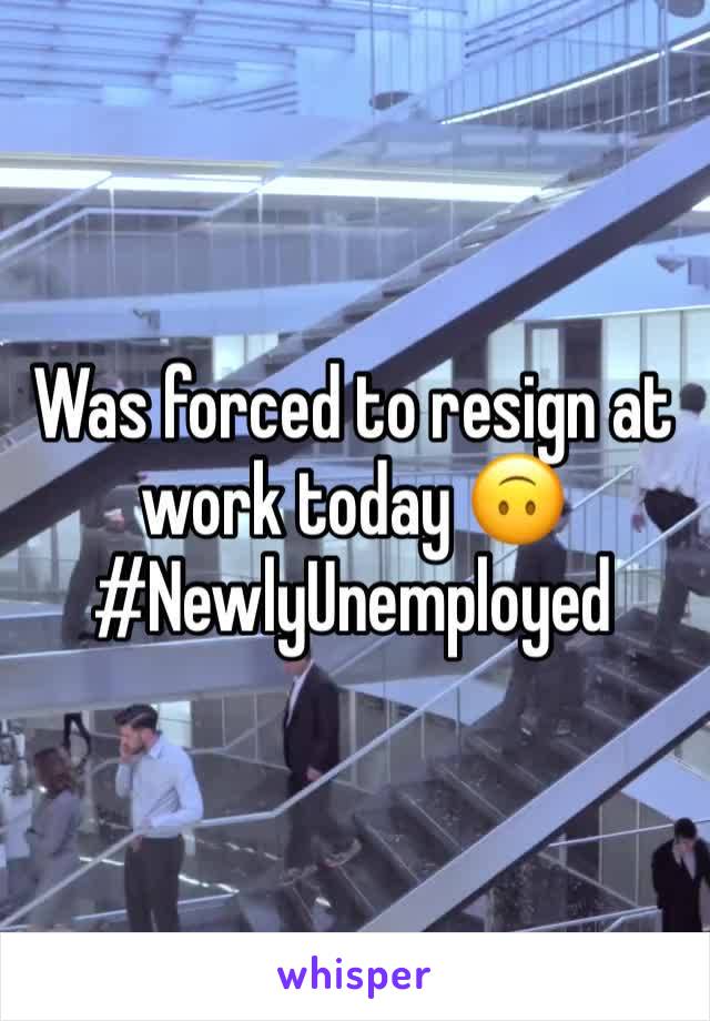 Was forced to resign at work today 🙃 #NewlyUnemployed