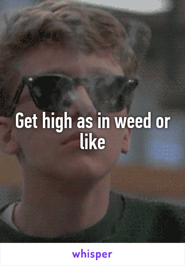 Get high as in weed or like