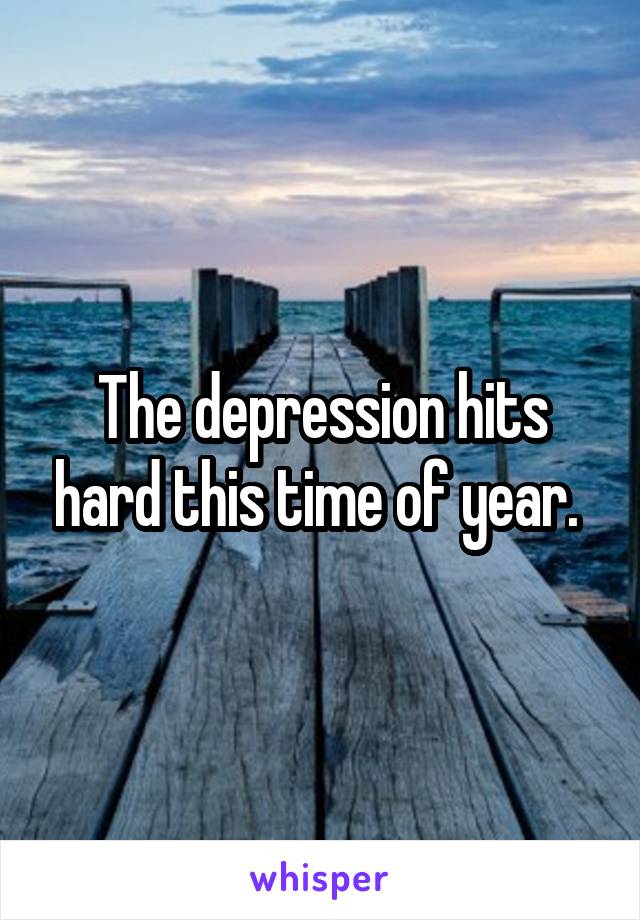 The depression hits hard this time of year. 