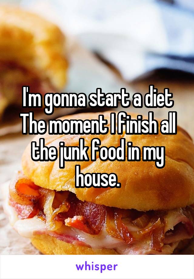I'm gonna start a diet
The moment I finish all the junk food in my house.