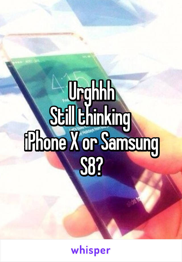 Urghhh
Still thinking 
iPhone X or Samsung S8?