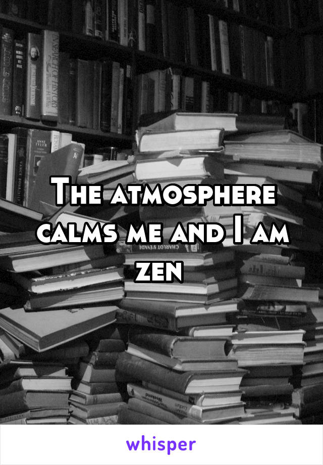 The atmosphere calms me and I am zen 