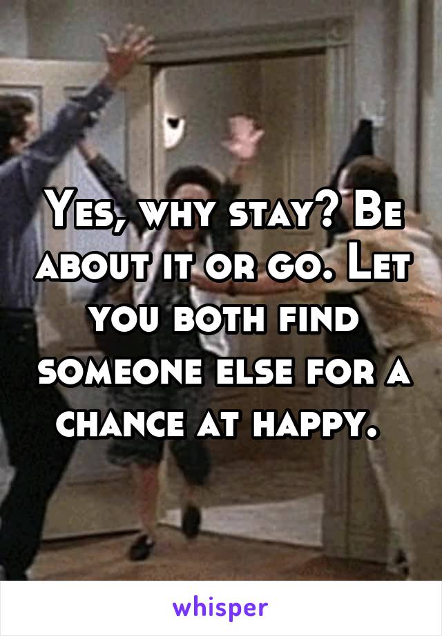 Yes, why stay? Be about it or go. Let you both find someone else for a chance at happy. 