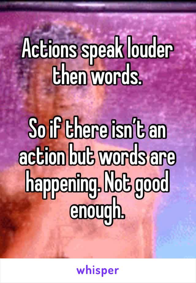 Actions speak louder then words. 

So if there isn’t an action but words are happening. Not good enough. 
