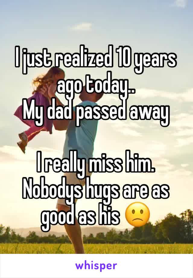 I just realized 10 years ago today..
My dad passed away 

I really miss him. 
Nobodys hugs are as good as his 🙁