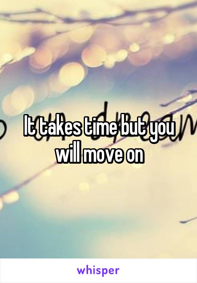 It takes time but you will move on