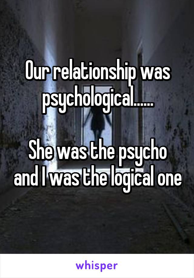 Our relationship was psychological......

She was the psycho and I was the logical one 