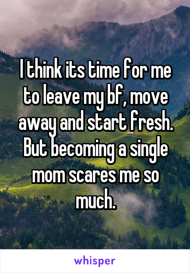 I think its time for me to leave my bf, move away and start fresh. But becoming a single mom scares me so much.