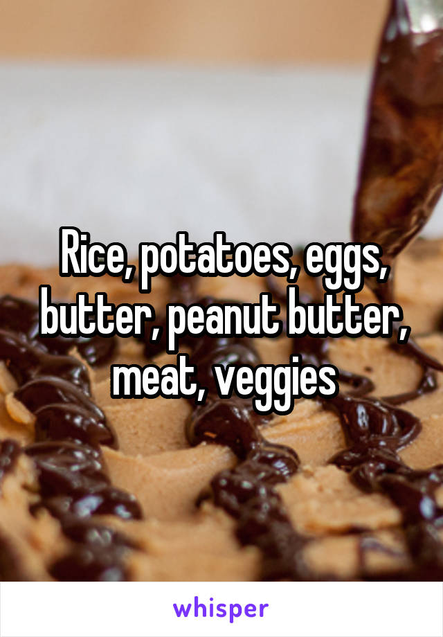 Rice, potatoes, eggs, butter, peanut butter, meat, veggies