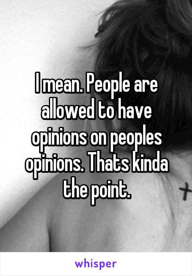 I mean. People are allowed to have opinions on peoples opinions. Thats kinda the point.