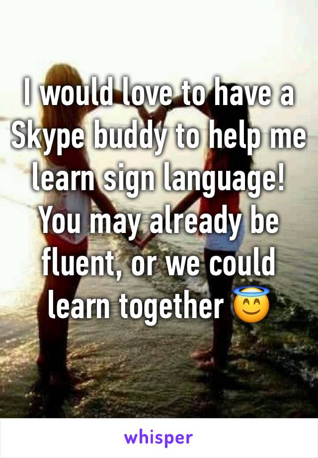 I would love to have a Skype buddy to help me learn sign language! You may already be fluent, or we could learn together 😇