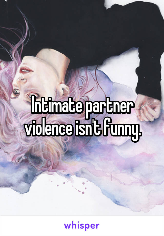 Intimate partner violence isn't funny.