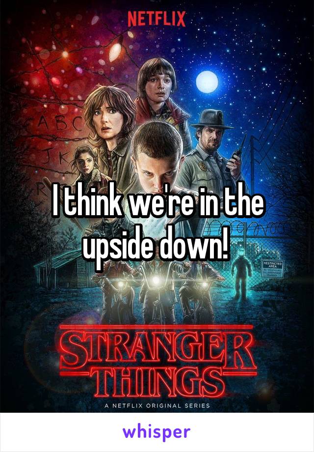 I think we're in the upside down! 