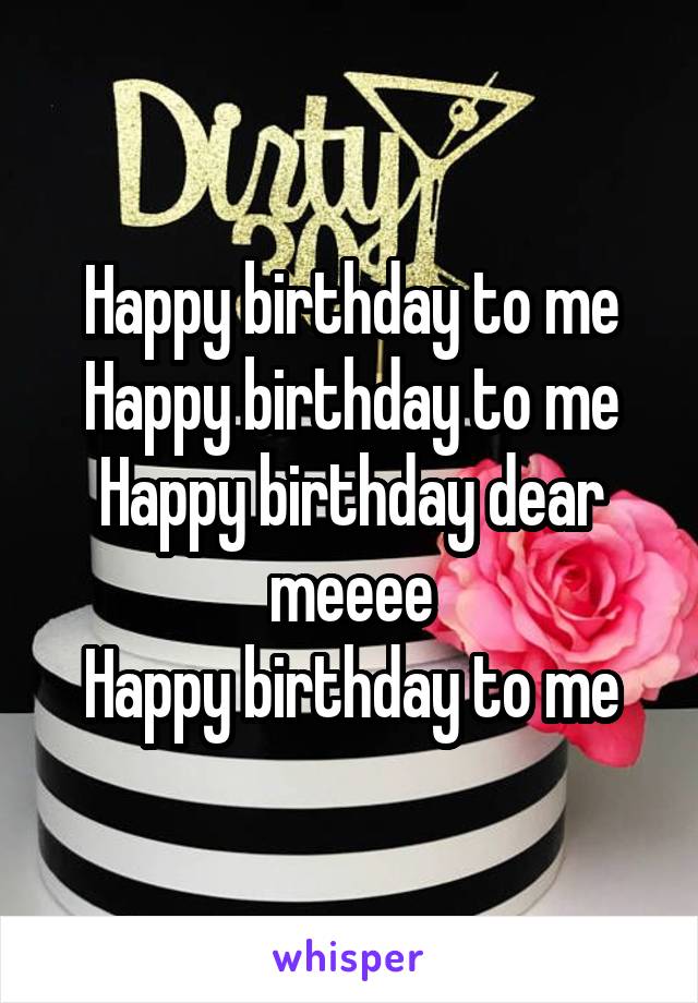 Happy birthday to me
Happy birthday to me
Happy birthday dear meeee
Happy birthday to me