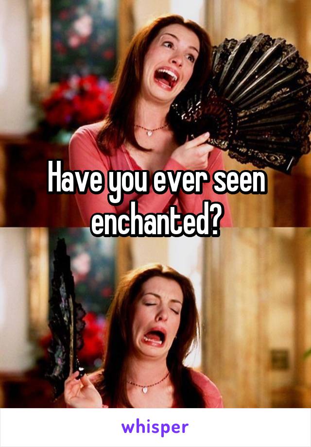 Have you ever seen enchanted?
