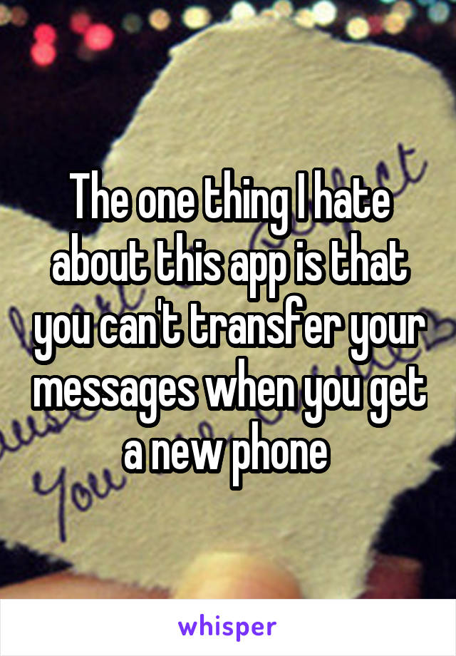 The one thing I hate about this app is that you can't transfer your messages when you get a new phone 