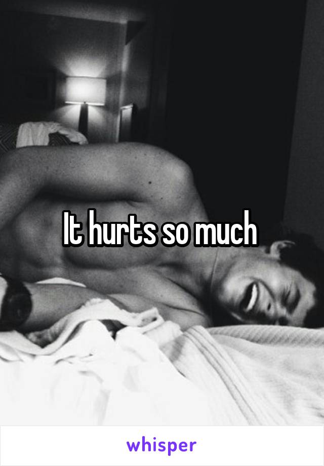 It hurts so much 