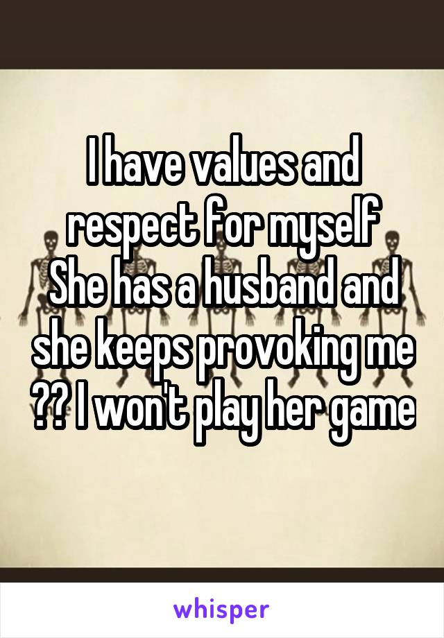 I have values and respect for myself
She has a husband and she keeps provoking me ?? I won't play her game 
