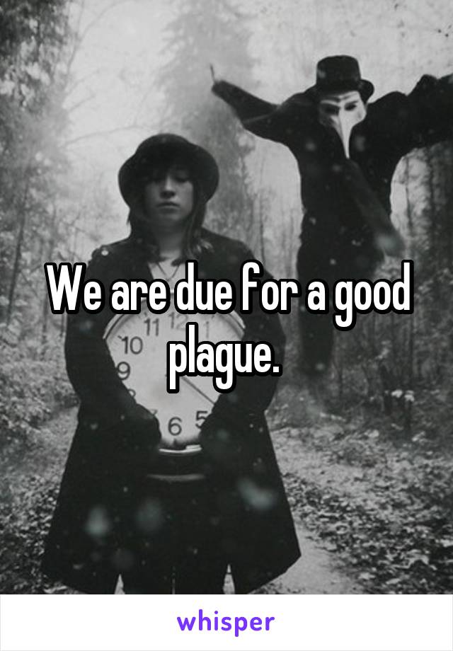 We are due for a good plague. 
