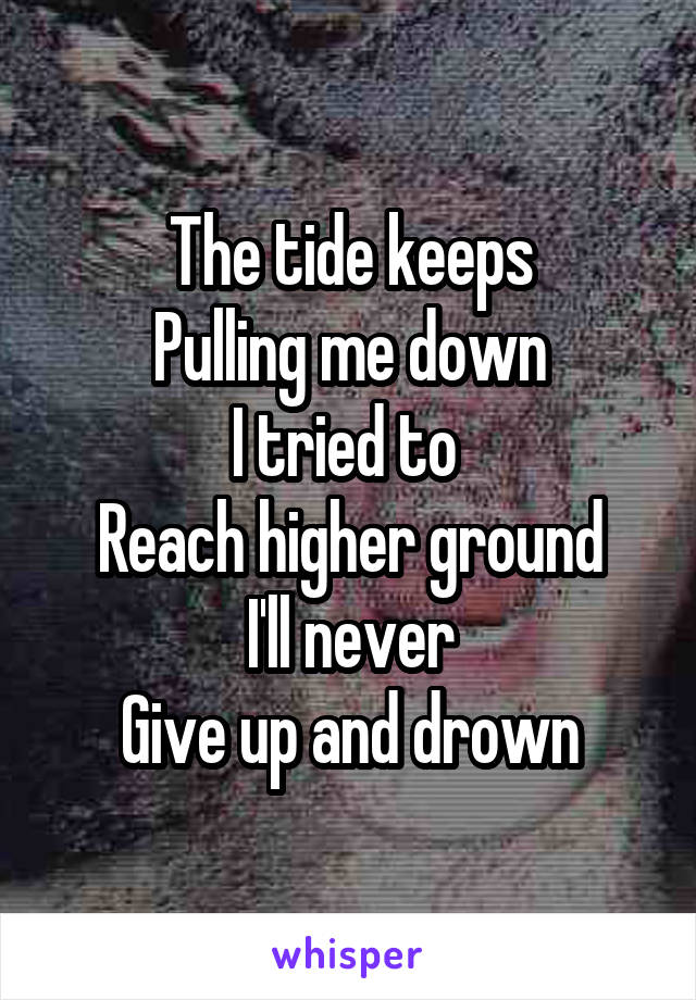 The tide keeps
Pulling me down
I tried to 
Reach higher ground
I'll never
Give up and drown