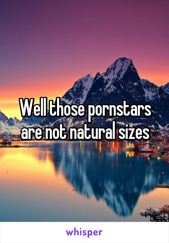 Well those pornstars are not natural sizes