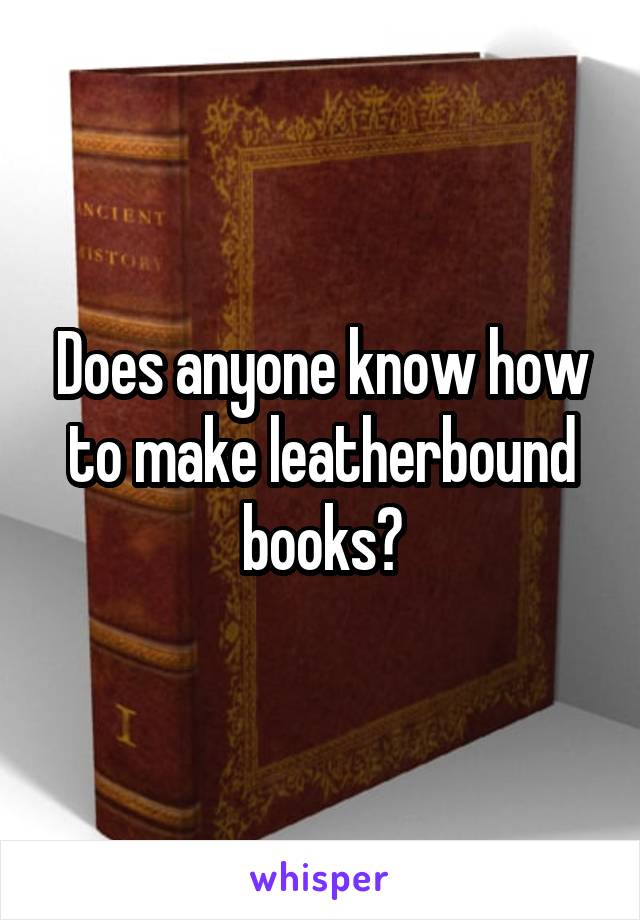 Does anyone know how to make leatherbound books?